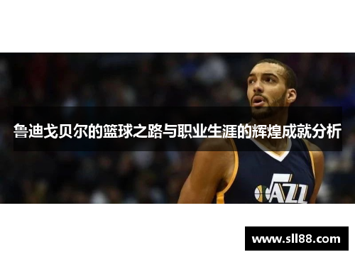 鲁迪戈贝尔的篮球之路与职业生涯的辉煌成就分析