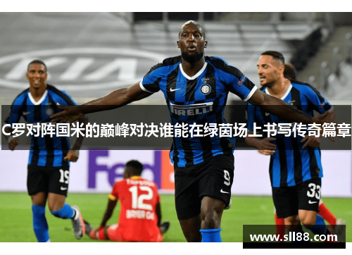 C罗对阵国米的巅峰对决谁能在绿茵场上书写传奇篇章