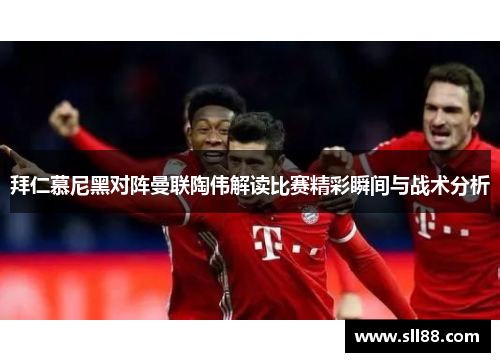 拜仁慕尼黑对阵曼联陶伟解读比赛精彩瞬间与战术分析