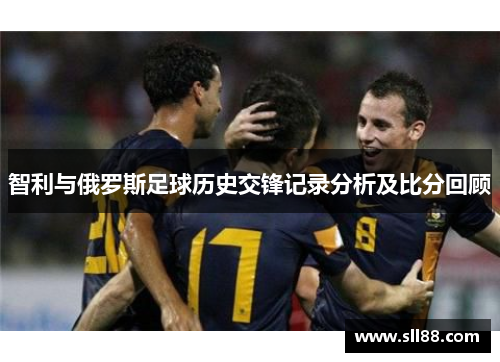 智利与俄罗斯足球历史交锋记录分析及比分回顾
