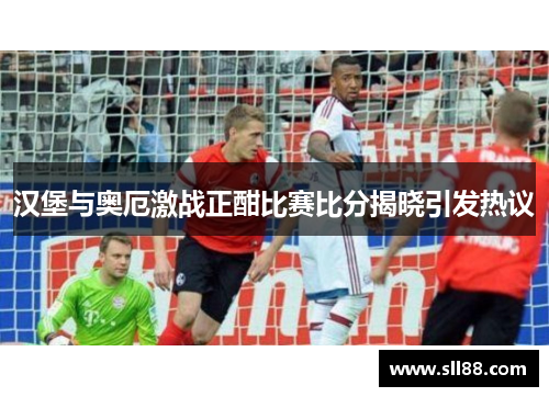 汉堡与奥厄激战正酣比赛比分揭晓引发热议 汉堡与奥厄激战正酣比赛比分揭晓引发热议