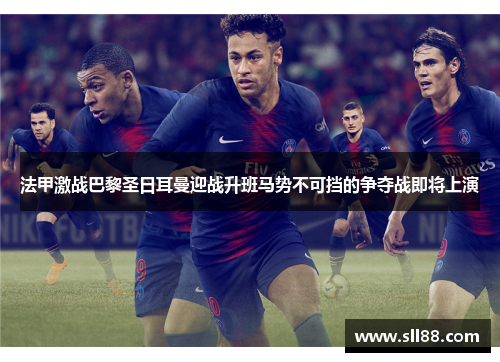 法甲激战巴黎圣日耳曼迎战升班马势不可挡的争夺战即将上演